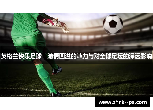 英格兰快乐足球：激情四溢的魅力与对全球足坛的深远影响