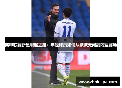 英甲联赛新星崛起之路：年轻球员如何从默默无闻到闪耀赛场