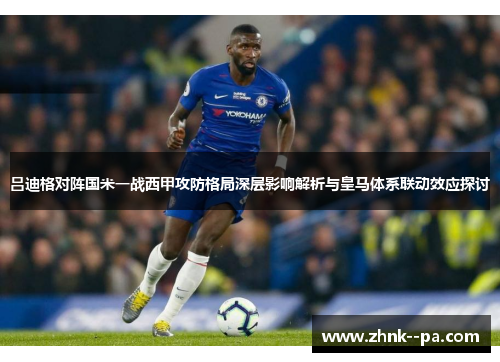 吕迪格对阵国米一战西甲攻防格局深层影响解析与皇马体系联动效应探讨